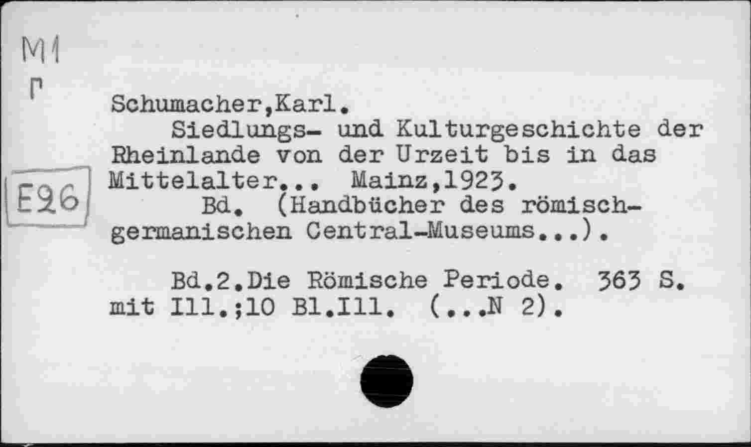 ﻿Schumache г, Karl.
Siedlungs- und Kulturgeschichte der Rheinlande von der Urzeit bis in das Mittelalter... Mainz,1925.
Bd. (Handbücher des römischgermanischen Central-Museums...).
Bd.2.Die Römische Periode, 565 S. mit Ill.;10 Bl.Ill. (...N 2).